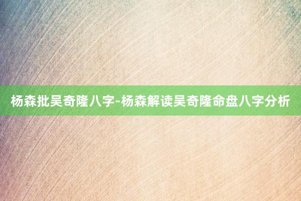 杨森批吴奇隆八字-杨森解读吴奇隆命盘八字分析