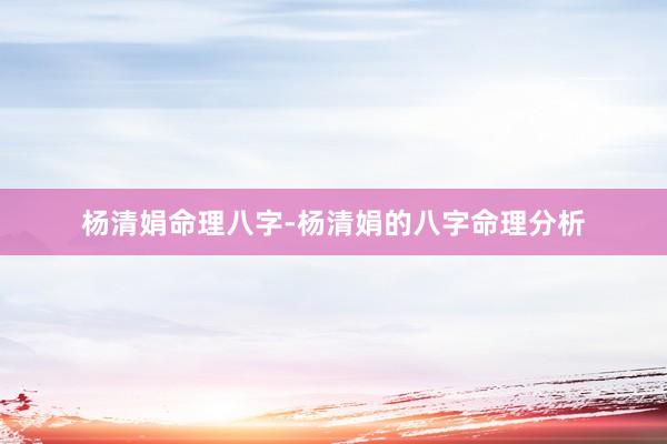 杨清娟命理八字-杨清娟的八字命理分析