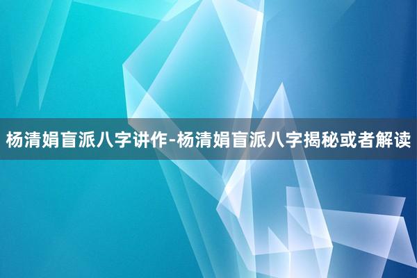 杨清娟盲派八字讲作-杨清娟盲派八字揭秘或者解读