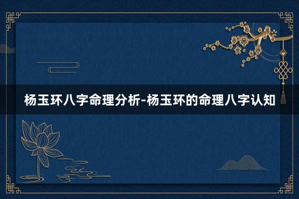 杨玉环八字命理分析-杨玉环的命理八字认知