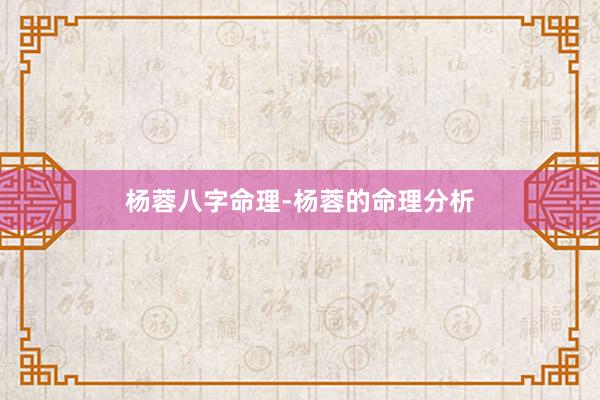 杨蓉八字命理-杨蓉的命理分析