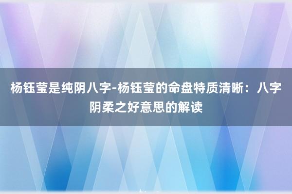 杨钰莹是纯阴八字-杨钰莹的命盘特质清晰：八字阴柔之好意思的解读