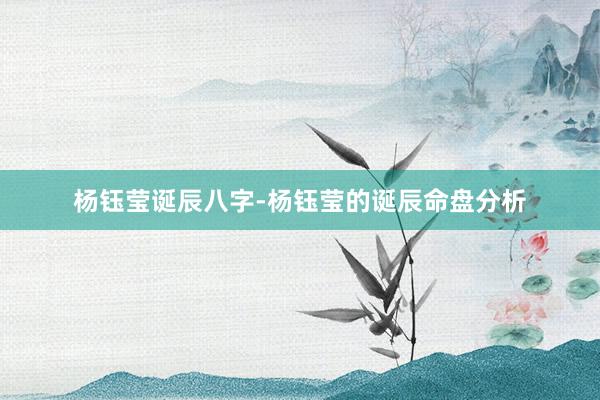 杨钰莹诞辰八字-杨钰莹的诞辰命盘分析
